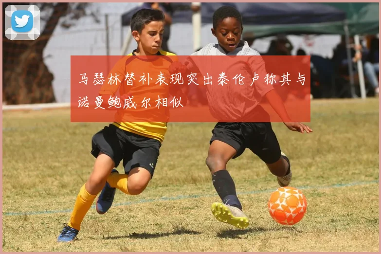 马瑟林替补表现突出泰伦卢称其与诺曼鲍威尔相似