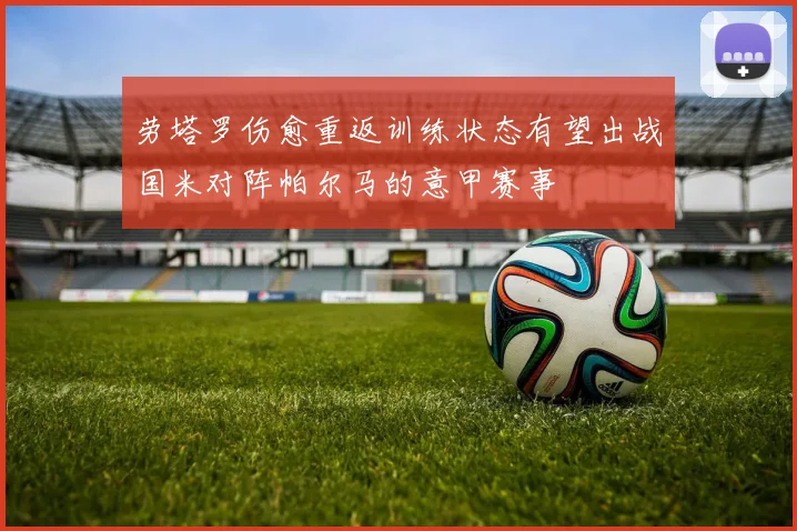 劳塔罗伤愈重返训练状态有望出战国米对阵帕尔马的意甲赛事