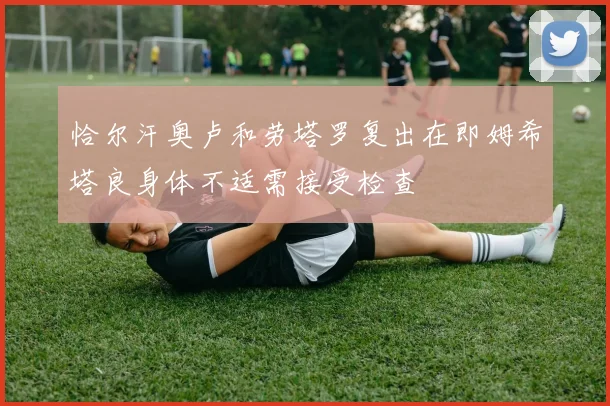 恰尔汗奥卢和劳塔罗复出在即姆希塔良身体不适需接受检查
