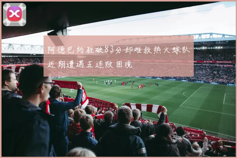 阿德巴约狂砍83分却难救热火球队近期遭遇五连败困境