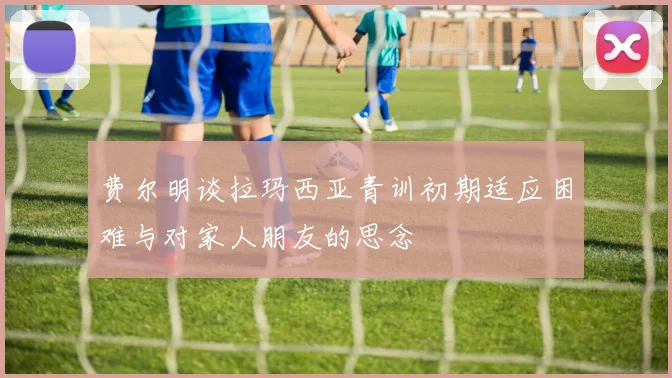 费尔明谈拉玛西亚青训初期适应困难与对家人朋友的思念