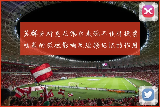 苏群分析克尼佩尔表现不佳对投票结果的深远影响及短期记忆的作用