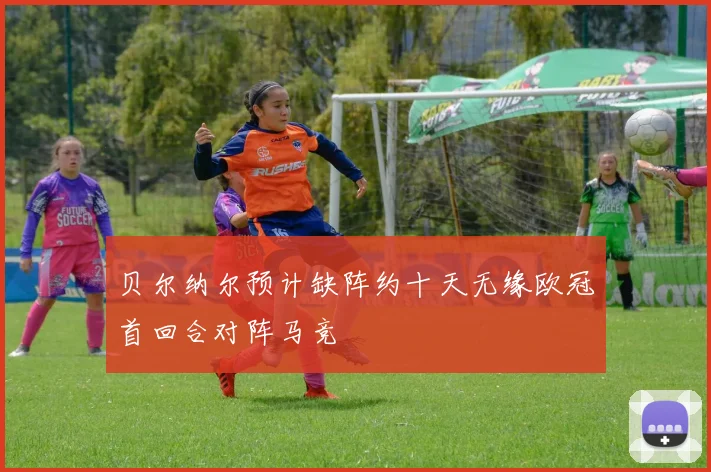 贝尔纳尔预计缺阵约十天无缘欧冠首回合对阵马竞