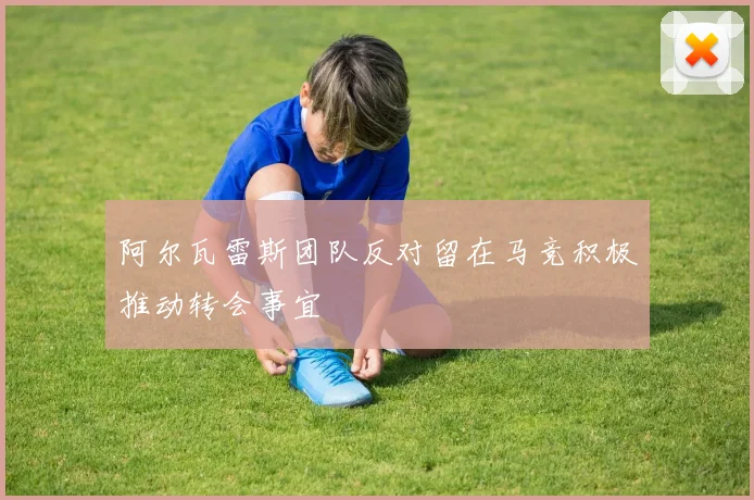阿尔瓦雷斯团队反对留在马竞积极推动转会事宜