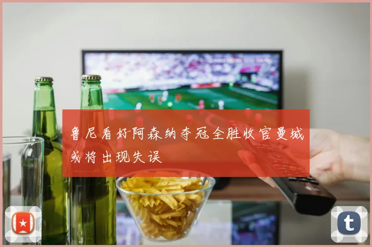 鲁尼看好阿森纳夺冠全胜收官曼城或将出现失误