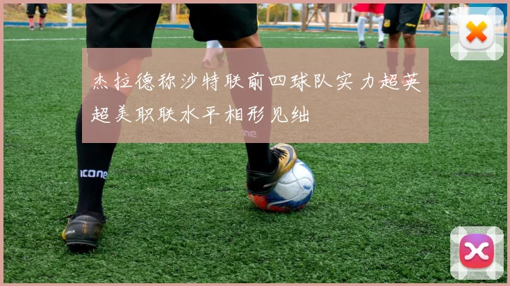 杰拉德称沙特联前四球队实力超英超美职联水平相形见绌