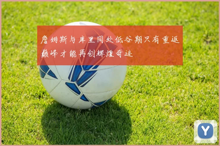 詹姆斯与库里同处低谷期只有重返巅峰才能再创辉煌奇迹
