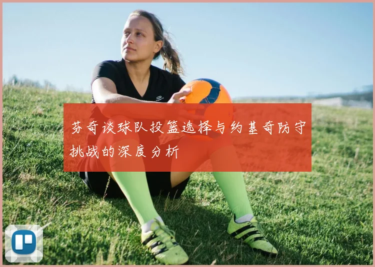 芬奇谈球队投篮选择与约基奇防守挑战的深度分析
