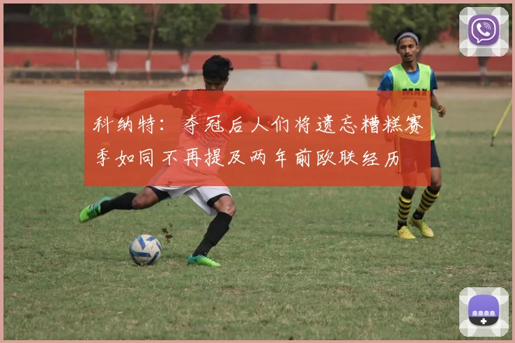 科纳特：夺冠后人们将遗忘糟糕赛季如同不再提及两年前欧联经历