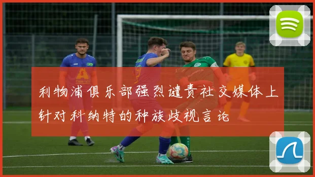 利物浦俱乐部强烈谴责社交媒体上针对科纳特的种族歧视言论