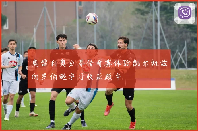 奥雷利奥分享传奇赛体验凯尔凯兹向罗伯逊学习收获颇丰