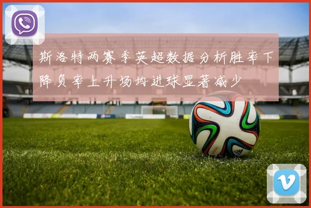 斯洛特两赛季英超数据分析胜率下降负率上升场均进球显著减少