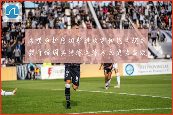 名嘴分析詹姆斯进攻掌控能力超东契奇强调其持球运球方式更为高效