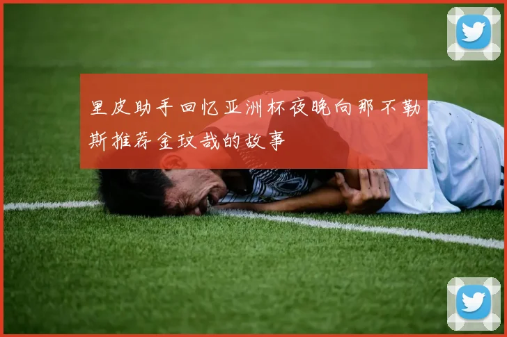 里皮助手回忆亚洲杯夜晚向那不勒斯推荐金玟哉的故事