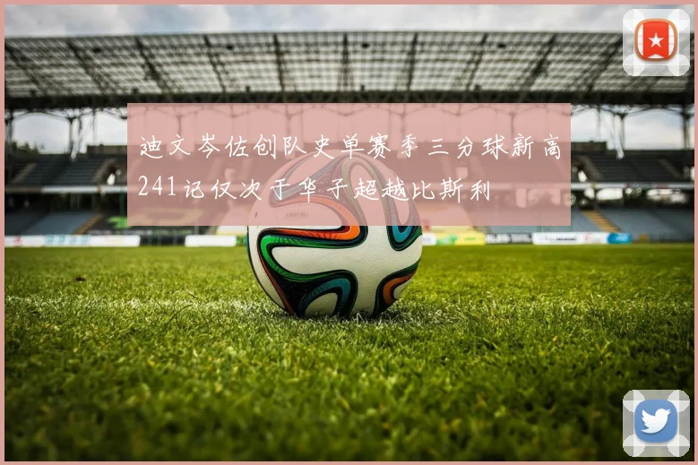 迪文岑佐创队史单赛季三分球新高241记仅次于华子超越比斯利
