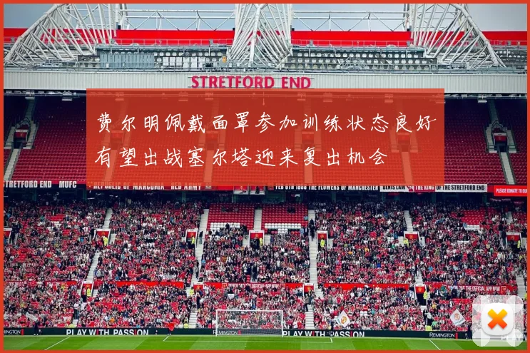 费尔明佩戴面罩参加训练状态良好有望出战塞尔塔迎来复出机会